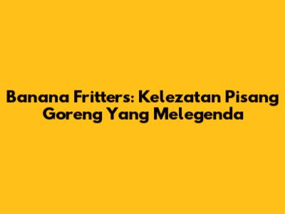 Banana Fritters: Kelezatan Pisang Goreng Yang Melegenda
