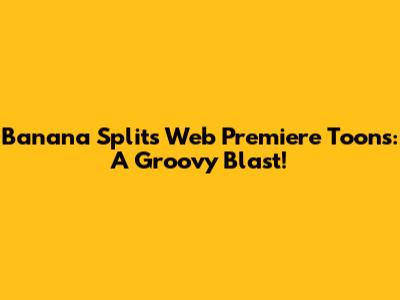 Banana Splits Web Premiere Toons: A Groovy Blast!