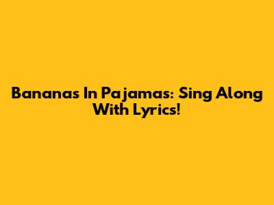 Bananas In Pajamas: Sing Along With Lyrics!