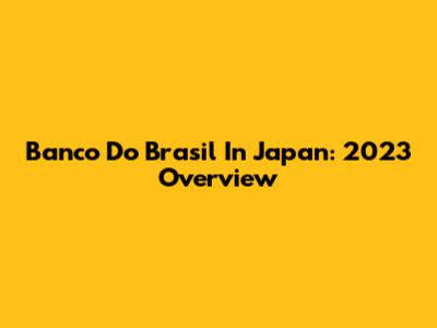 Banco Do Brasil In Japan: 2023 Overview