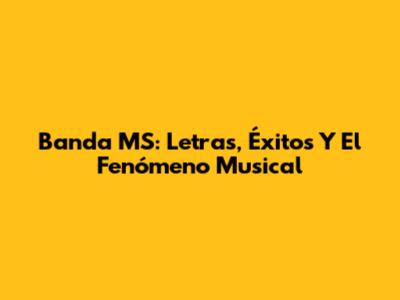 Banda MS: Letras, Éxitos Y El Fenómeno Musical