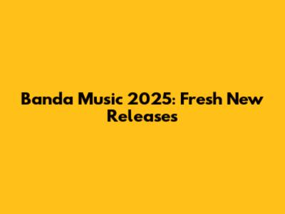 Banda Music 2025: Fresh New Releases