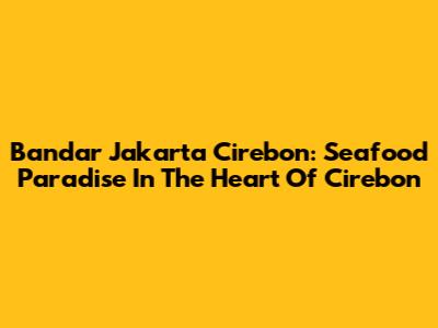 Bandar Jakarta Cirebon: Seafood Paradise In The Heart Of Cirebon