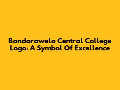 Bandarawela Central College Logo: A Symbol Of Excellence