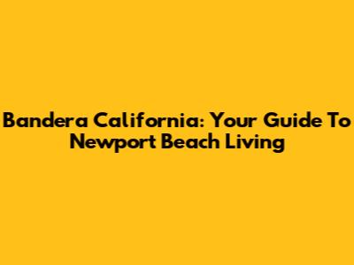 Bandera California: Your Guide To Newport Beach Living