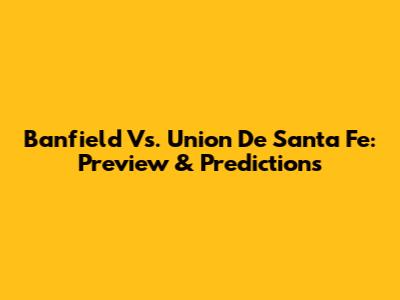 Banfield Vs. Union De Santa Fe: Preview & Predictions