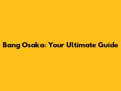 Bang Osaka: Your Ultimate Guide