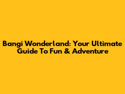 Bangi Wonderland: Your Ultimate Guide To Fun & Adventure