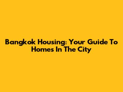 Bangkok Housing: Your Guide To Homes In The City