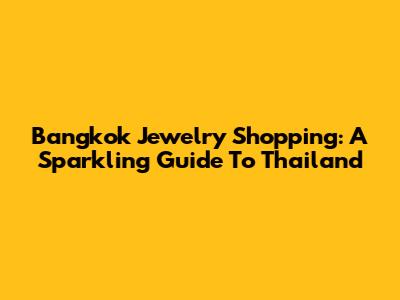 Bangkok Jewelry Shopping: A Sparkling Guide To Thailand