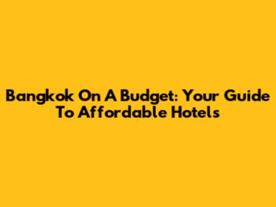 Bangkok On A Budget: Your Guide To Affordable Hotels