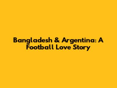 Bangladesh & Argentina: A Football Love Story