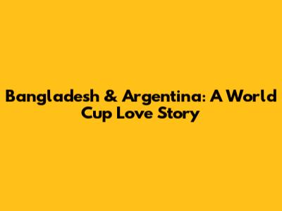 Bangladesh & Argentina: A World Cup Love Story