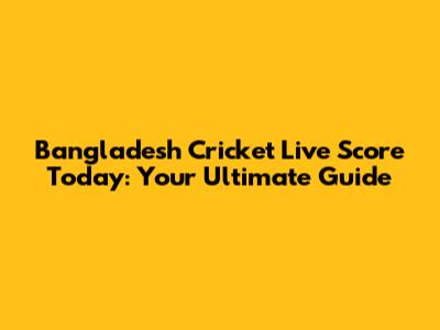 Bangladesh Cricket Live Score Today: Your Ultimate Guide