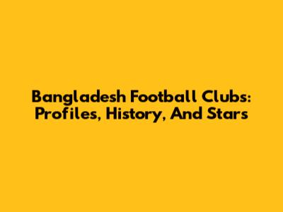 Bangladesh Football Clubs: Profiles, History, And Stars