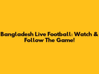 Bangladesh Live Football: Watch & Follow The Game!