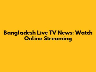 Bangladesh Live TV News: Watch Online Streaming