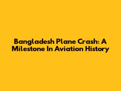 Bangladesh Plane Crash: A Milestone In Aviation History