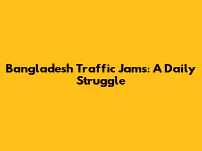 Bangladesh Traffic Jams: A Daily Struggle