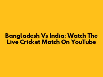 Bangladesh Vs India: Watch The Live Cricket Match On YouTube