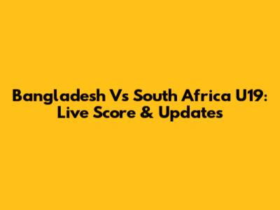 Bangladesh Vs South Africa U19: Live Score & Updates