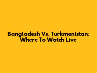 Bangladesh Vs. Turkmenistan: Where To Watch Live