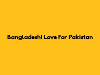 Bangladeshi Love For Pakistan