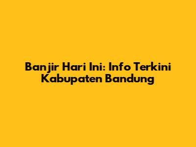 Banjir Hari Ini: Info Terkini Kabupaten Bandung