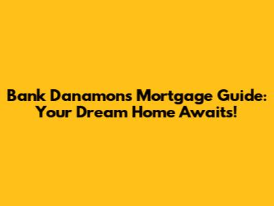 Bank Danamon's Mortgage Guide: Your Dream Home Awaits!