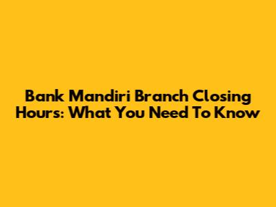 Bank Mandiri Branch Closing Hours: What You Need To Know