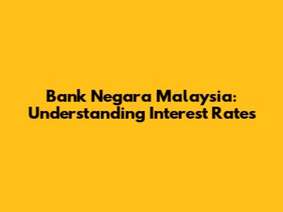 Bank Negara Malaysia: Understanding Interest Rates