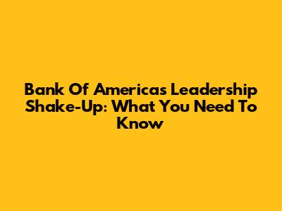 Bank Of America's Leadership Shake-Up: What You Need To Know