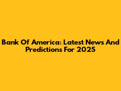 Bank Of America: Latest News And Predictions For 2025