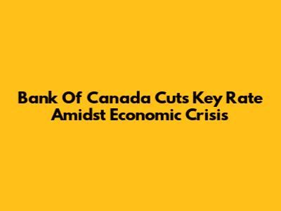 Bank Of Canada Cuts Key Rate Amidst Economic Crisis