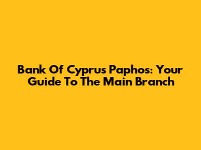 Bank Of Cyprus Paphos: Your Guide To The Main Branch