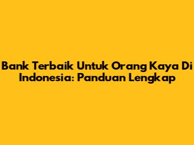 Bank Terbaik Untuk Orang Kaya Di Indonesia: Panduan Lengkap