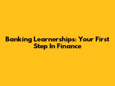 Banking Learnerships: Your First Step In Finance