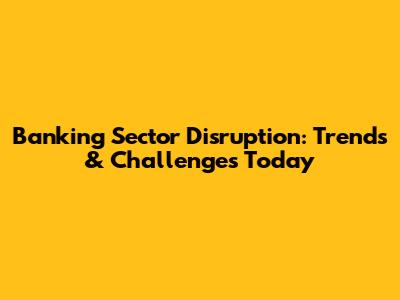 Banking Sector Disruption: Trends & Challenges Today