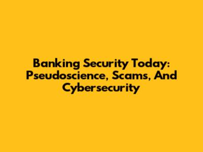 Banking Security Today: Pseudoscience, Scams, And Cybersecurity