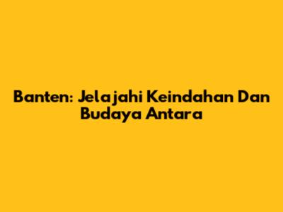Banten: Jelajahi Keindahan Dan Budaya Antara