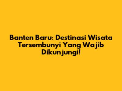 Banten Baru: Destinasi Wisata Tersembunyi Yang Wajib Dikunjungi!
