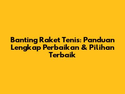 Banting Raket Tenis: Panduan Lengkap Perbaikan & Pilihan Terbaik