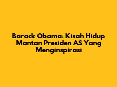 Barack Obama: Kisah Hidup Mantan Presiden AS Yang Menginspirasi