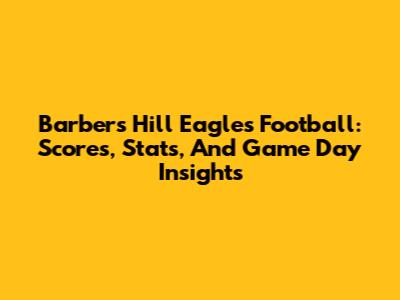 Barbers Hill Eagles Football: Scores, Stats, And Game Day Insights