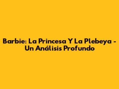 Barbie: La Princesa Y La Plebeya - Un Análisis Profundo
