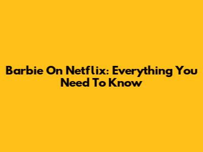 Barbie On Netflix: Everything You Need To Know