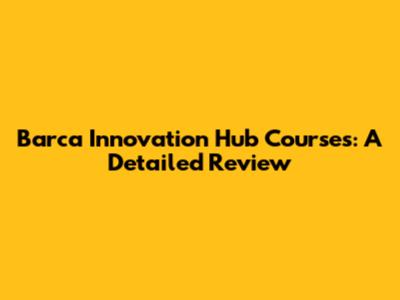 Barca Innovation Hub Courses: A Detailed Review