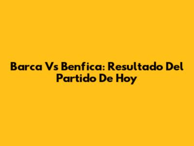 Barca Vs Benfica: Resultado Del Partido De Hoy