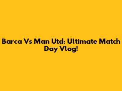 Barca Vs Man Utd: Ultimate Match Day Vlog!