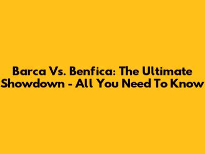 Barca Vs. Benfica: The Ultimate Showdown - All You Need To Know
